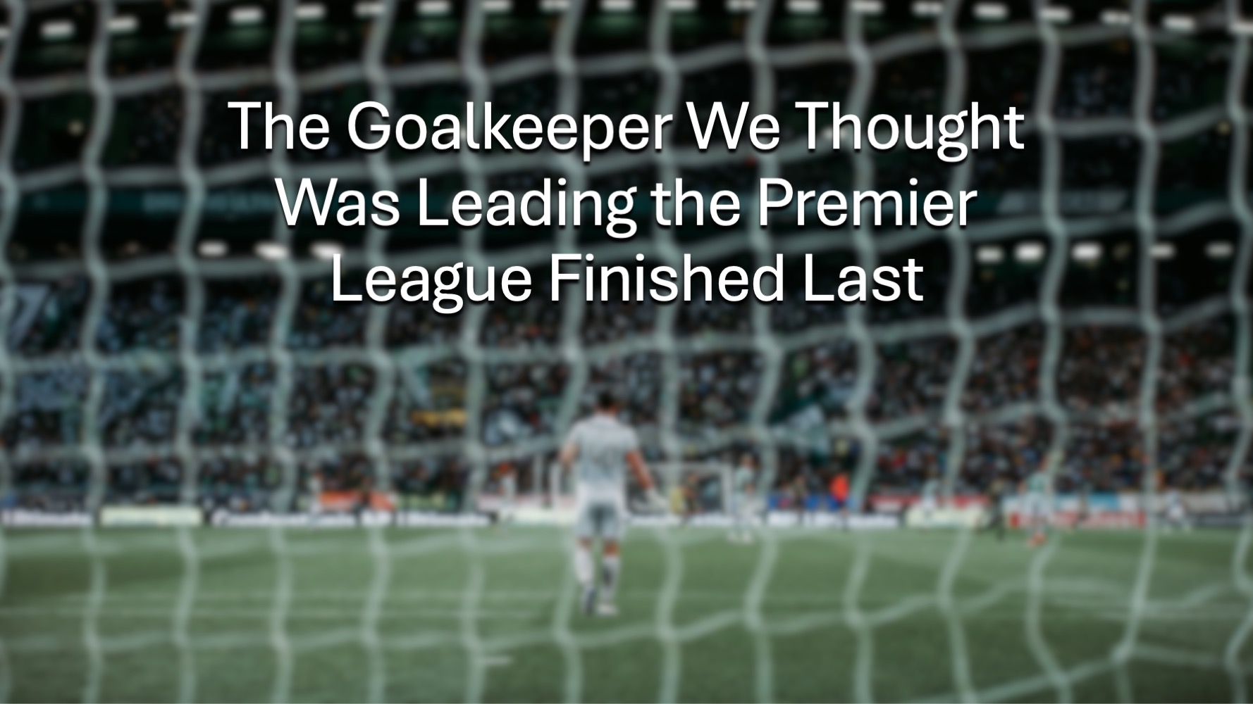 View from behind the net of a goalkeeper with the article text "The Goalkeeper We Thought Was Leading the Premier League Finished Last" overlaid.